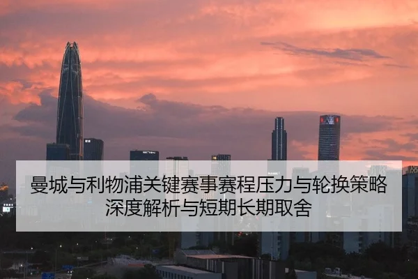 曼城与利物浦关键赛事赛程压力与轮换策略深度解析与短期长期取舍
