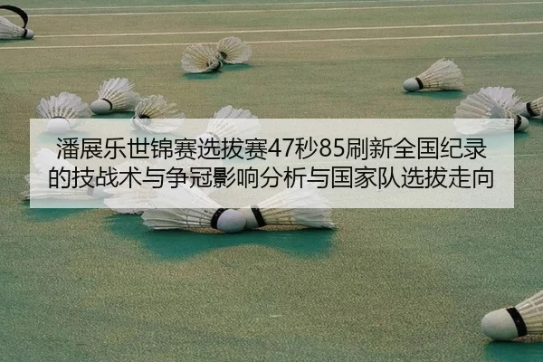 潘展乐世锦赛选拔赛47秒85刷新全国纪录的技战术与争冠影响分析与国家队选拔走向