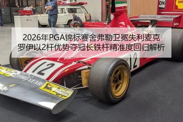 2026年PGA锦标赛舍弗勒卫冕失利麦克罗伊以2杆优势夺冠长铁杆精准度回归解析